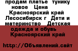 продам платье- тунику новое › Цена ­ 900 - Красноярский край, Лесосибирск г. Дети и материнство » Детская одежда и обувь   . Красноярский край